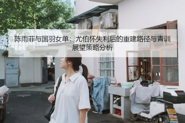 陈雨菲与国羽女单：尤伯杯失利后的重建路径与青训展望策略分析