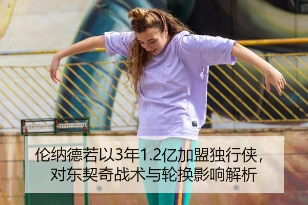 伦纳德若以3年1.2亿加盟独行侠，对东契奇战术与轮换影响解析