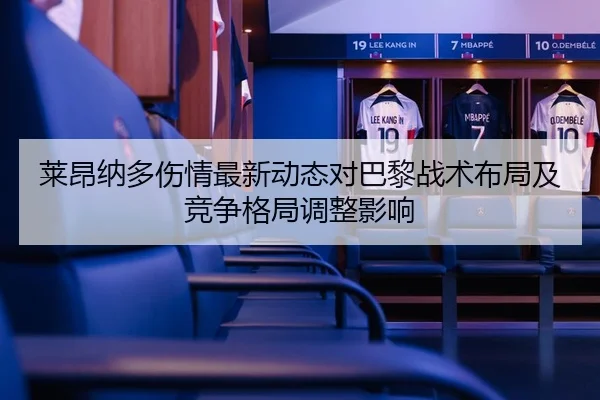 莱昂纳多伤情最新动态对巴黎战术布局及竞争格局调整影响